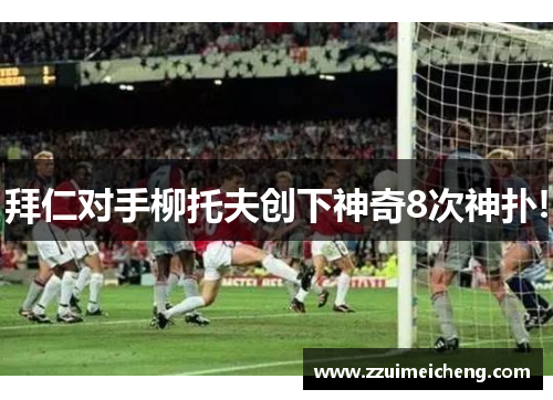 拜仁对手柳托夫创下神奇8次神扑!