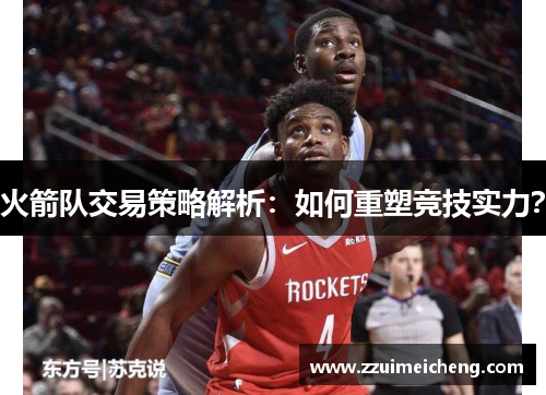 火箭队交易策略解析：如何重塑竞技实力？